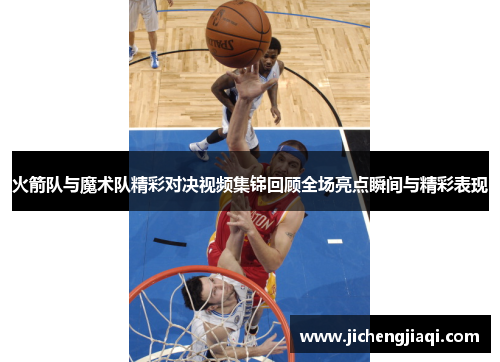 火箭队与魔术队精彩对决视频集锦回顾全场亮点瞬间与精彩表现
